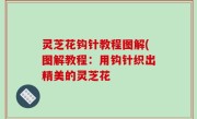 灵芝花钩针教程图解(图解教程：用钩针织出精美的灵芝花