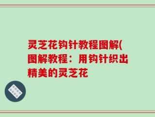 灵芝花钩针教程图解(图解教程：用钩针织出精美的灵芝花