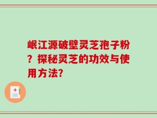 岷江源破壁灵芝孢子粉？探秘灵芝的功效与使用方法？