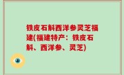 铁皮石斛西洋参灵芝福建(福建特产：铁皮石斛、西洋参、灵芝)