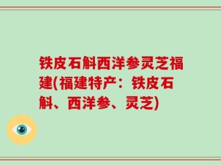 铁皮石斛西洋参灵芝福建(福建特产：铁皮石斛、西洋参、灵芝)