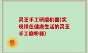 灵芝手工研磨机器(实现绿色健康生活的灵芝手工磨粉器)