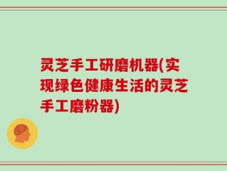 灵芝手工研磨机器(实现绿色健康生活的灵芝手工磨粉器)