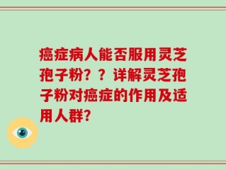 癌症病人能否服用灵芝孢子粉？？详解灵芝孢子粉对癌症的作用及适用人群？