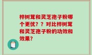 桦树茸和灵芝孢子粉哪个更优？？对比桦树茸和灵芝孢子粉的功效和效果？