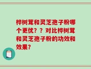 桦树茸和灵芝孢子粉哪个更优？？对比桦树茸和灵芝孢子粉的功效和效果？