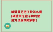 破壁灵芝孢子粉怎么看(破壁灵芝孢子粉的使用方法及功效解析)