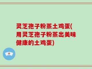 灵芝孢子粉蒸土鸡蛋(用灵芝孢子粉蒸出美味健康的土鸡蛋)