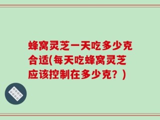 蜂窝灵芝一天吃多少克合适(每天吃蜂窝灵芝应该控制在多少克？)