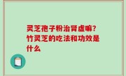 灵芝孢子粉治肾虚嘛？竹灵芝的吃法和功效是什么