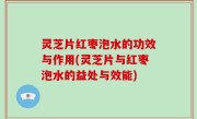 灵芝片红枣泡水的功效与作用(灵芝片与红枣泡水的益处与效能)