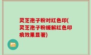 灵芝孢子粉对红色印(灵芝孢子粉缓解红色印痕效果显著)