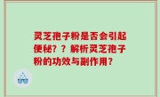 灵芝孢子粉是否会引起便秘??解析灵芝孢子粉的功效与副作用?