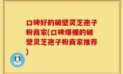 口碑好的破壁灵芝孢子粉商家(口碑爆棚的破壁灵芝孢子粉商家推荐)