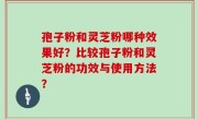 孢子粉和灵芝粉哪种效果好？比较孢子粉和灵芝粉的功效与使用方法？