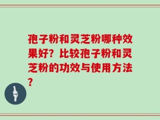 孢子粉和灵芝粉哪种效果好？比较孢子粉和灵芝粉的功效与使用方法？