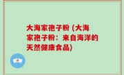 大海家孢子粉 (大海家孢子粉：来自海洋的天然健康食品)