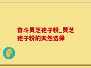 奋斗灵芝孢子粉_灵芝孢子粉的天然选择