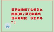 灵芝咖啡喝了头晕怎么回事(喝了灵芝咖啡出现头晕症状，该怎么办？)