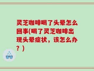 灵芝咖啡喝了头晕怎么回事(喝了灵芝咖啡出现头晕症状，该怎么办？)