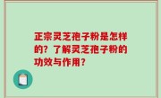 正宗灵芝孢子粉是怎样的？了解灵芝孢子粉的功效与作用？