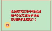 吃破壁灵芝孢子粉能减肥吗(吃灵芝孢子粉能否减掉多余脂肪？)
