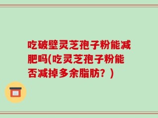 吃破壁灵芝孢子粉能减肥吗(吃灵芝孢子粉能否减掉多余脂肪？)
