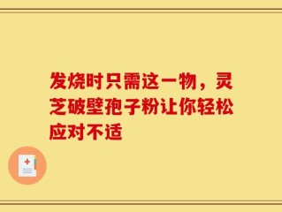 发烧时只需这一物，灵芝破壁孢子粉让你轻松应对不适