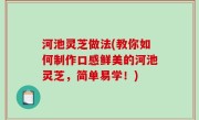 河池灵芝做法(教你如何制作口感鲜美的河池灵芝，简单易学！)