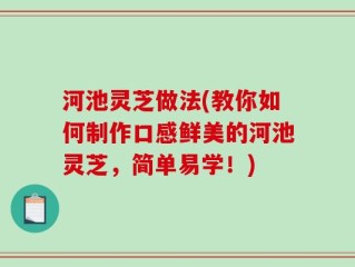 河池灵芝做法(教你如何制作口感鲜美的河池灵芝，简单易学！)