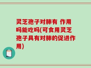 灵芝孢子对肺有 作用吗能吃吗(可食用灵芝孢子具有对肺的促进作用)