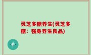 灵芝多糖养生(灵芝多糖：强身养生良品)