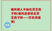 痛风病人不能吃灵芝孢子粉(痛风患者禁忌灵芝孢子粉——饮食须谨慎)