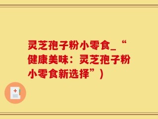 灵芝孢子粉小零食_“健康美味：灵芝孢子粉小零食新选择”)