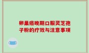 卵巢癌晚期口服灵芝孢子粉的疗效与注意事项