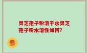 灵芝孢子粉溶于水灵芝孢子粉水溶性如何？