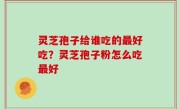 灵芝孢子给谁吃的最好吃？灵芝孢子粉怎么吃最好