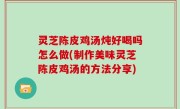 灵芝陈皮鸡汤炖好喝吗怎么做(制作美味灵芝陈皮鸡汤的方法分享)