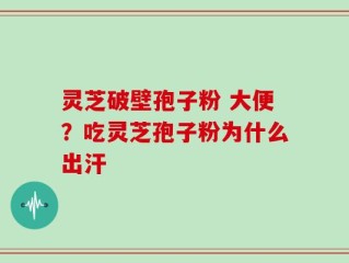 灵芝破壁孢子粉 大便？吃灵芝孢子粉为什么出汗