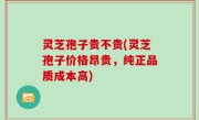灵芝孢子贵不贵(灵芝孢子价格昂贵，纯正品质成本高)