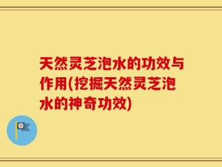 天然灵芝泡水的功效与作用(挖掘天然灵芝泡水的神奇功效)