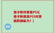 孢子粉对胃癌P53(孢子粉提高P53对胃癌防御能力？)