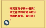 喝灵芝孢子粉小便黄(灵芝孢子粉可能导致小便颜色变黄，要注意！)