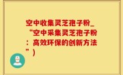 空中收集灵芝孢子粉_“空中采集灵芝孢子粉：高效环保的创新方法”)