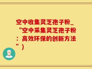 空中收集灵芝孢子粉_“空中采集灵芝孢子粉：高效环保的创新方法”)