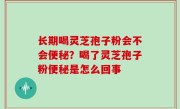 长期喝灵芝孢子粉会不会便秘？喝了灵芝孢子粉便秘是怎么回事