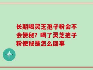 长期喝灵芝孢子粉会不会便秘？喝了灵芝孢子粉便秘是怎么回事