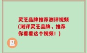 灵芝品牌推荐测评视频(测评灵芝品牌，推荐你看看这个视频！)