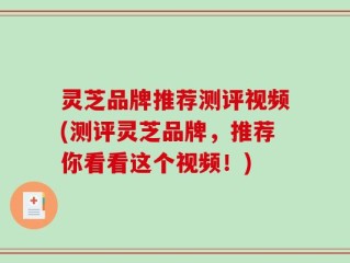 灵芝品牌推荐测评视频(测评灵芝品牌，推荐你看看这个视频！)
