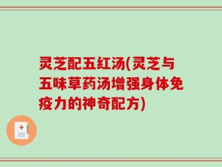 灵芝配五红汤(灵芝与五味草药汤增强身体免疫力的神奇配方)
